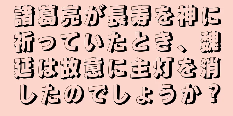 諸葛亮が長寿を神に祈っていたとき、魏延は故意に主灯を消したのでしょうか？