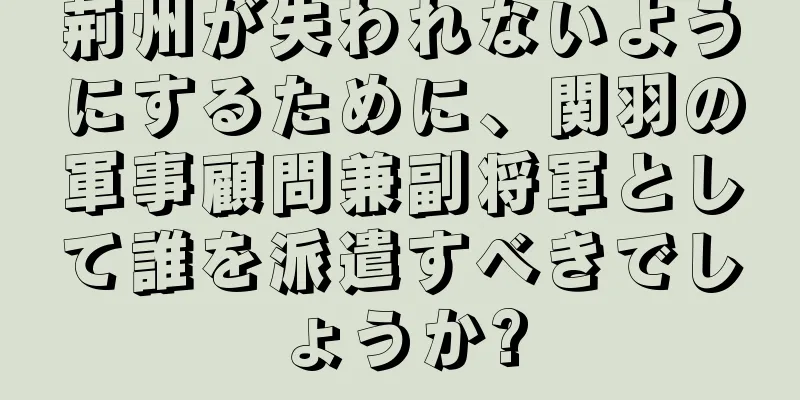 荊州が失われないようにするために、関羽の軍事顧問兼副将軍として誰を派遣すべきでしょうか?