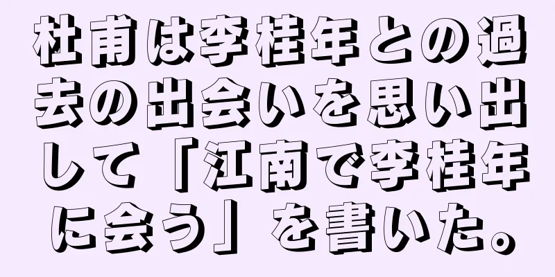 杜甫は李桂年との過去の出会いを思い出して「江南で李桂年に会う」を書いた。