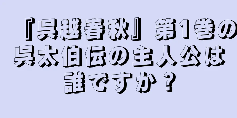 『呉越春秋』第1巻の呉太伯伝の主人公は誰ですか？