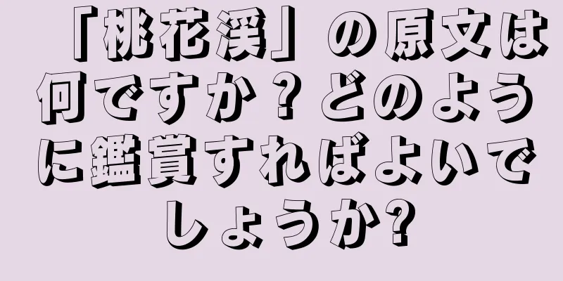 「桃花渓」の原文は何ですか？どのように鑑賞すればよいでしょうか?