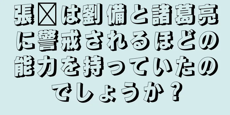 張郃は劉備と諸葛亮に警戒されるほどの能力を持っていたのでしょうか？
