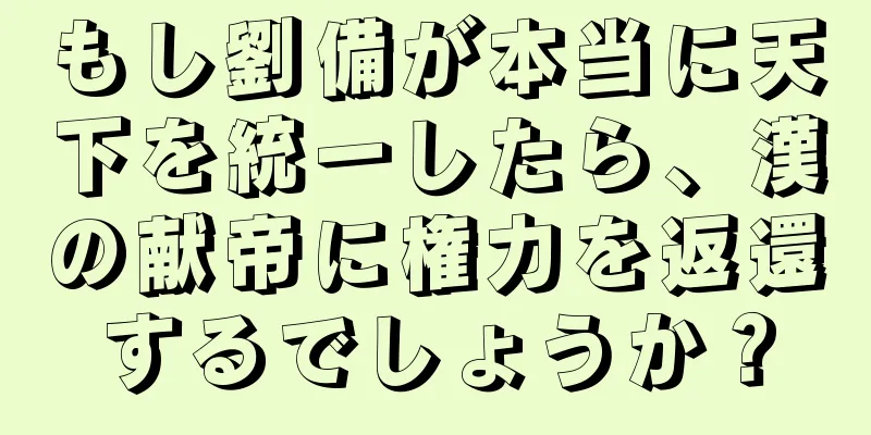 もし劉備が本当に天下を統一したら、漢の献帝に権力を返還するでしょうか？