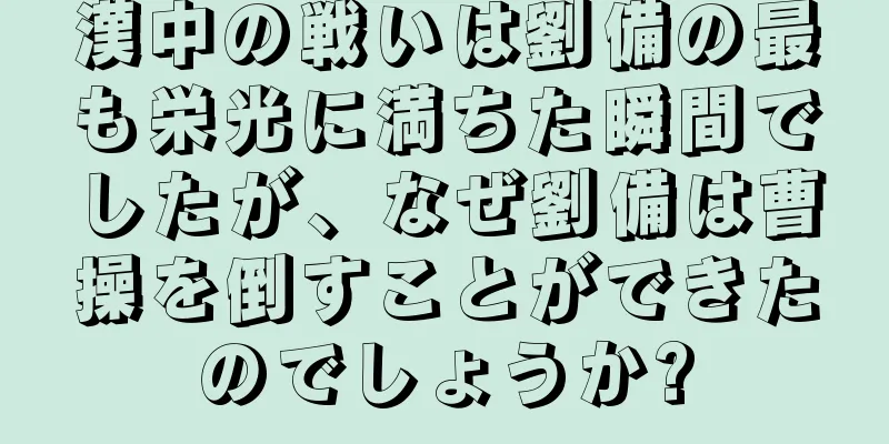 漢中の戦いは劉備の最も栄光に満ちた瞬間でしたが、なぜ劉備は曹操を倒すことができたのでしょうか?