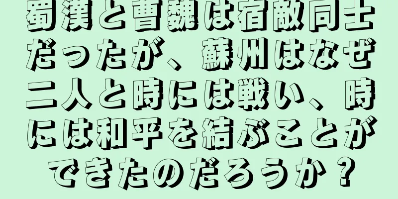 蜀漢と曹魏は宿敵同士だったが、蘇州はなぜ二人と時には戦い、時には和平を結ぶことができたのだろうか？