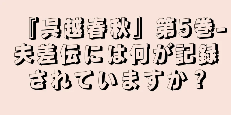 『呉越春秋』第5巻-夫差伝には何が記録されていますか？