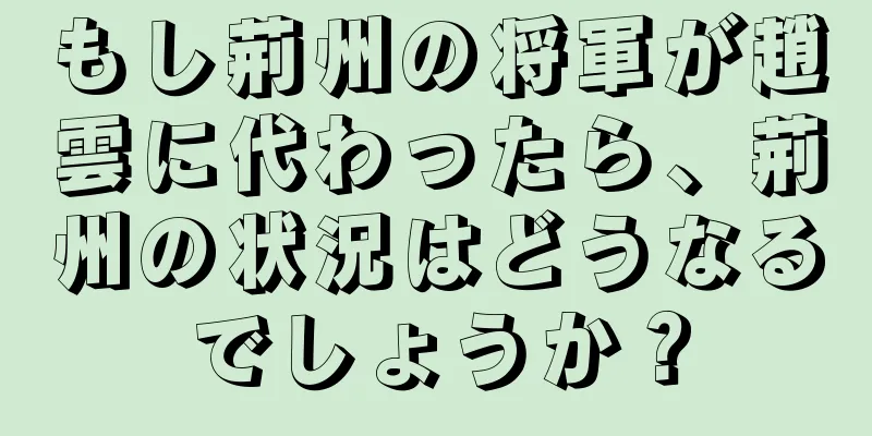 もし荊州の将軍が趙雲に代わったら、荊州の状況はどうなるでしょうか？