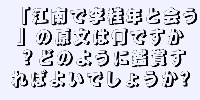 「江南で李桂年と会う」の原文は何ですか？どのように鑑賞すればよいでしょうか?