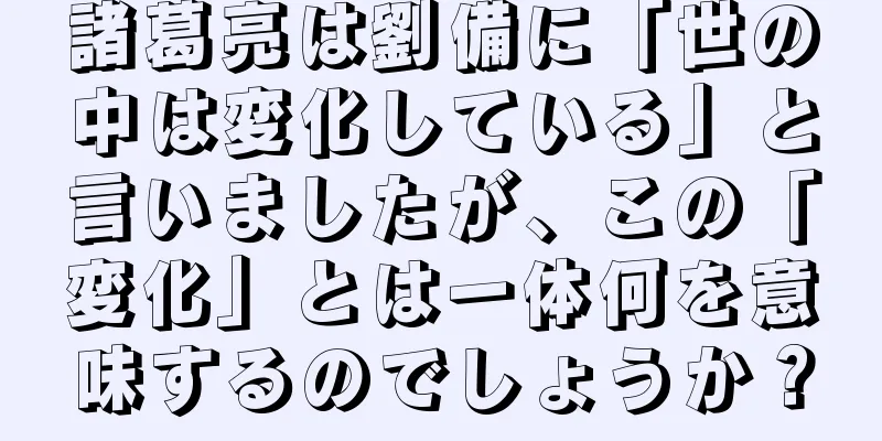 諸葛亮は劉備に「世の中は変化している」と言いましたが、この「変化」とは一体何を意味するのでしょうか？