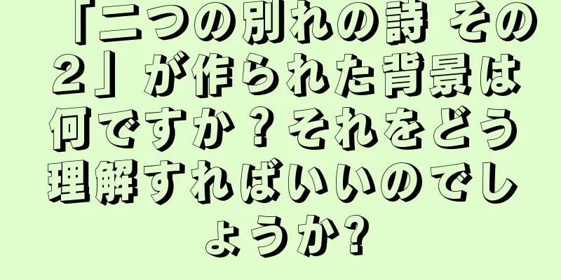 「二つの別れの詩 その２」が作られた背景は何ですか？それをどう理解すればいいのでしょうか?