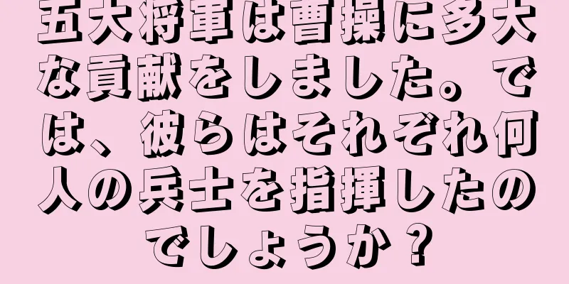 五大将軍は曹操に多大な貢献をしました。では、彼らはそれぞれ何人の兵士を指揮したのでしょうか？