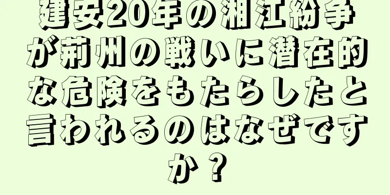 建安20年の湘江紛争が荊州の戦いに潜在的な危険をもたらしたと言われるのはなぜですか？