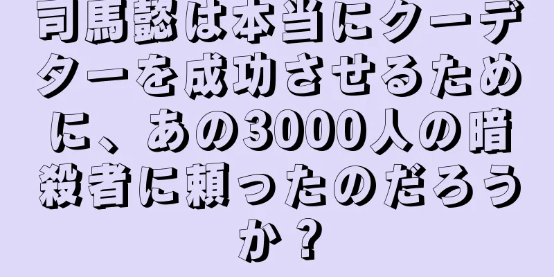 司馬懿は本当にクーデターを成功させるために、あの3000人の暗殺者に頼ったのだろうか？