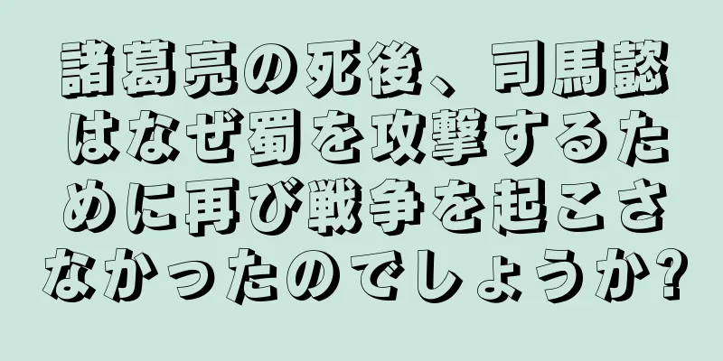 諸葛亮の死後、司馬懿はなぜ蜀を攻撃するために再び戦争を起こさなかったのでしょうか?