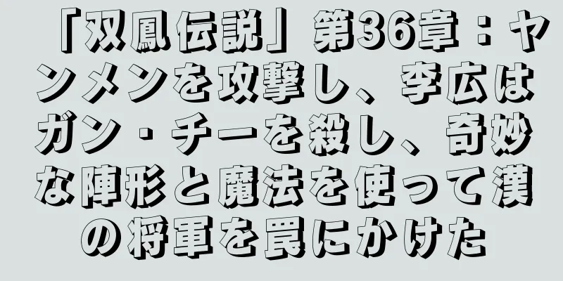 「双鳳伝説」第36章：ヤンメンを攻撃し、李広はガン・チーを殺し、奇妙な陣形と魔法を使って漢の将軍を罠にかけた
