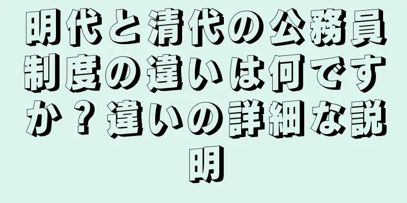 明代と清代の公務員制度の違いは何ですか？違いの詳細な説明