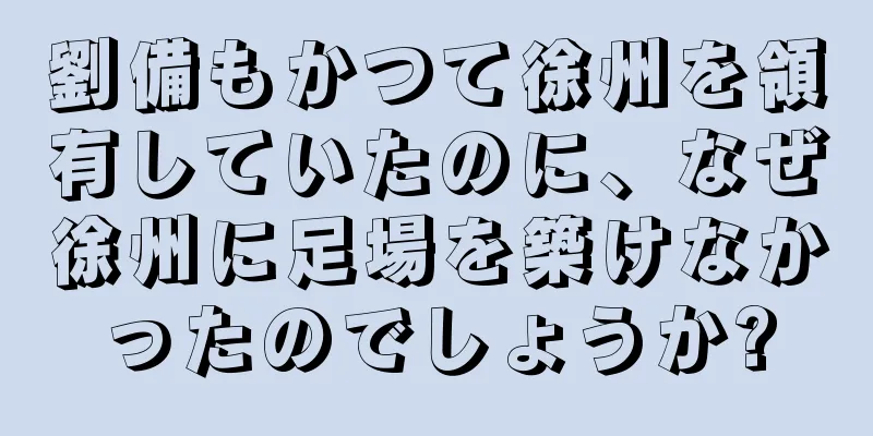 劉備もかつて徐州を領有していたのに、なぜ徐州に足場を築けなかったのでしょうか?