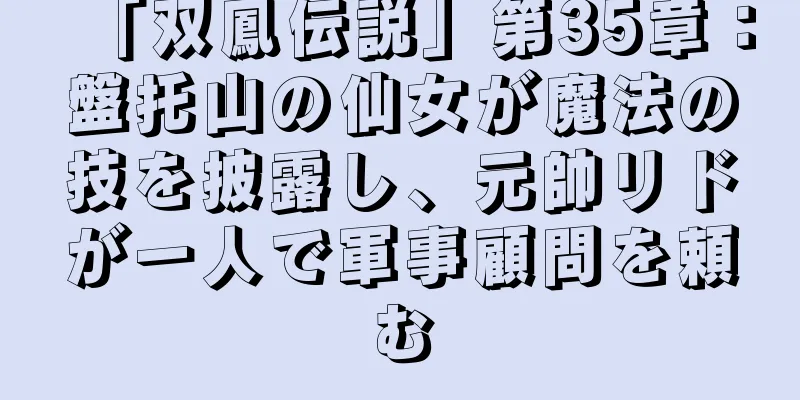 「双鳳伝説」第35章：盤托山の仙女が魔法の技を披露し、元帥リドが一人で軍事顧問を頼む