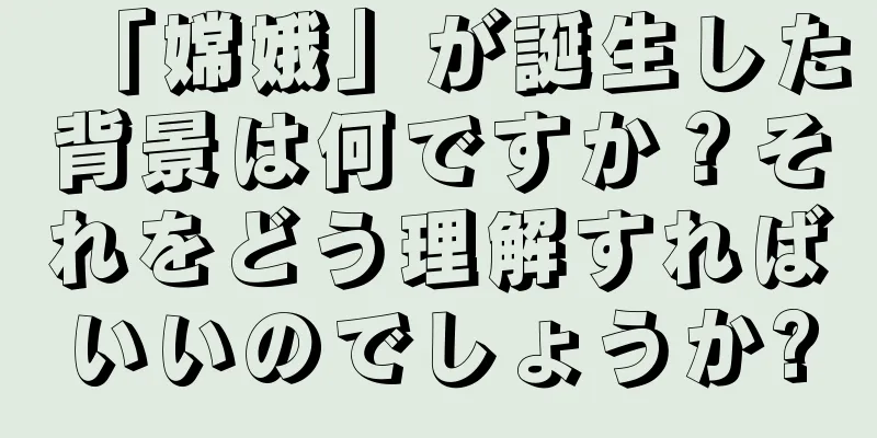 「嫦娥」が誕生した背景は何ですか？それをどう理解すればいいのでしょうか?