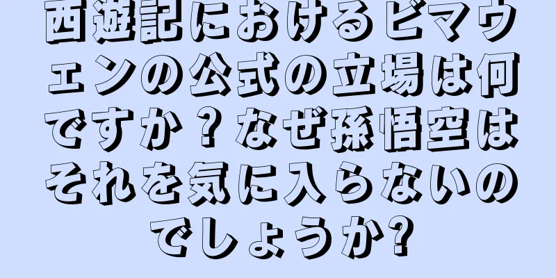 西遊記におけるビマウェンの公式の立場は何ですか？なぜ孫悟空はそれを気に入らないのでしょうか?