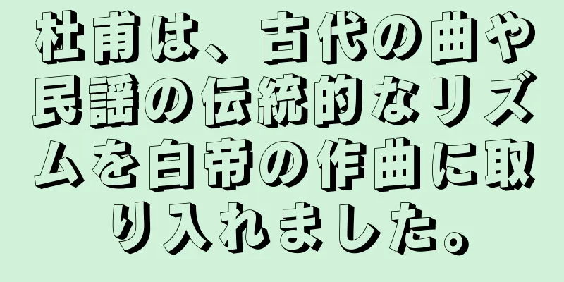杜甫は、古代の曲や民謡の伝統的なリズムを白帝の作曲に取り入れました。