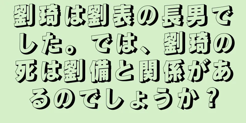 劉琦は劉表の長男でした。では、劉琦の死は劉備と関係があるのでしょうか？