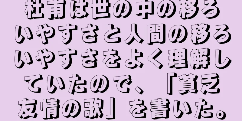 杜甫は世の中の移ろいやすさと人間の移ろいやすさをよく理解していたので、「貧乏友情の歌」を書いた。