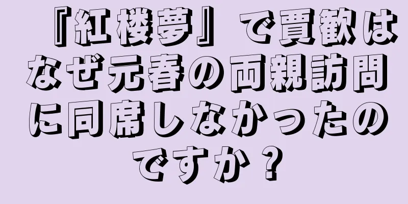 『紅楼夢』で賈歓はなぜ元春の両親訪問に同席しなかったのですか？