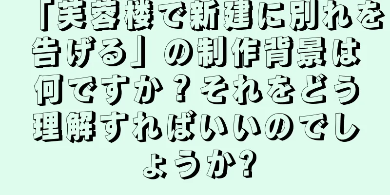 「芙蓉楼で新建に別れを告げる」の制作背景は何ですか？それをどう理解すればいいのでしょうか?