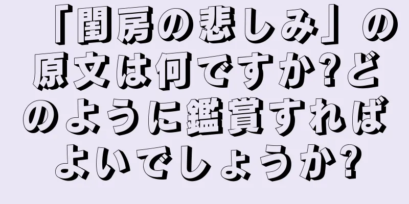 「閨房の悲しみ」の原文は何ですか?どのように鑑賞すればよいでしょうか?