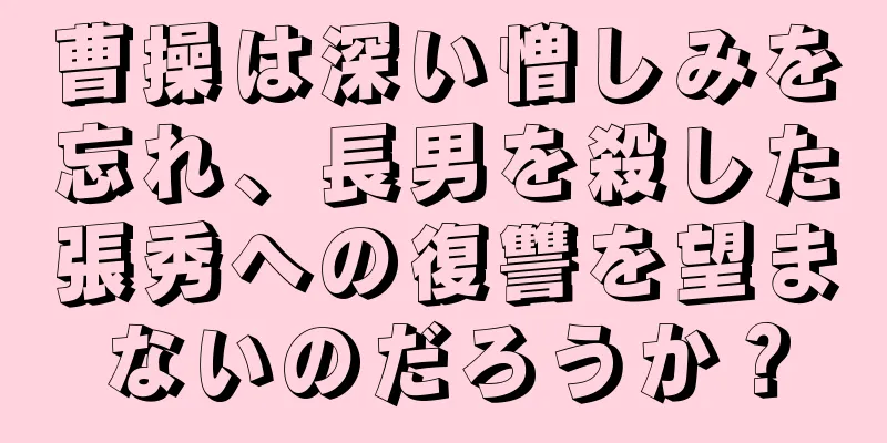 曹操は深い憎しみを忘れ、長男を殺した張秀への復讐を望まないのだろうか？