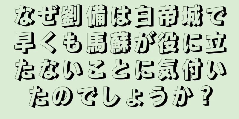 なぜ劉備は白帝城で早くも馬蘇が役に立たないことに気付いたのでしょうか？