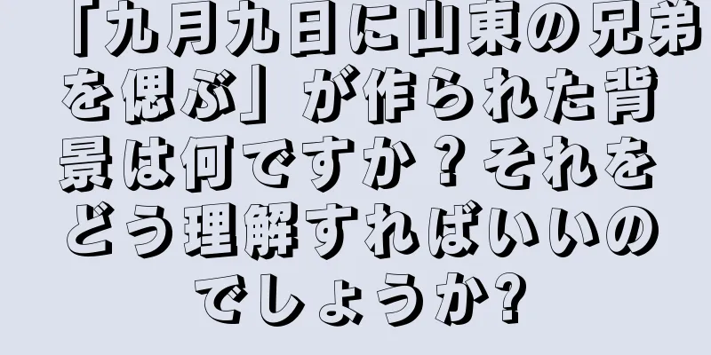 「九月九日に山東の兄弟を偲ぶ」が作られた背景は何ですか？それをどう理解すればいいのでしょうか?