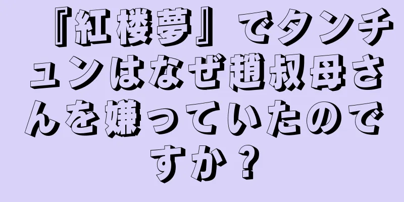 『紅楼夢』でタンチュンはなぜ趙叔母さんを嫌っていたのですか？