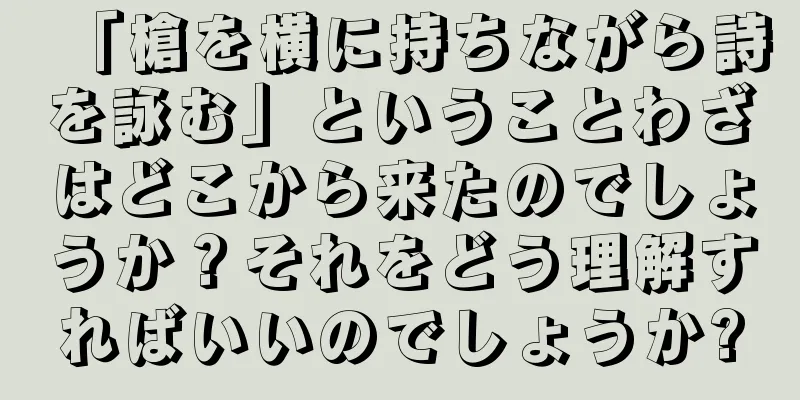 「槍を横に持ちながら詩を詠む」ということわざはどこから来たのでしょうか？それをどう理解すればいいのでしょうか?