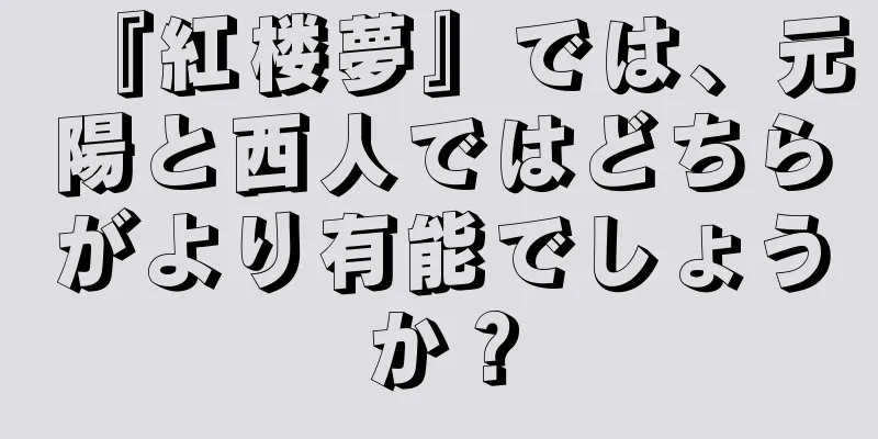 『紅楼夢』では、元陽と西人ではどちらがより有能でしょうか？