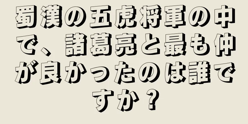 蜀漢の五虎将軍の中で、諸葛亮と最も仲が良かったのは誰ですか？