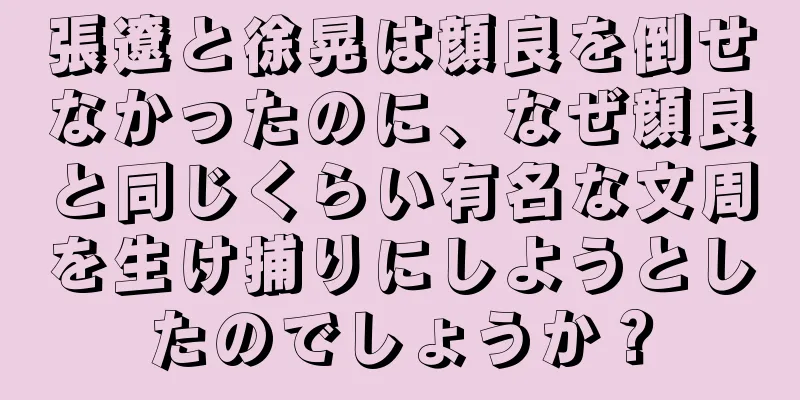 張遼と徐晃は顔良を倒せなかったのに、なぜ顔良と同じくらい有名な文周を生け捕りにしようとしたのでしょうか？