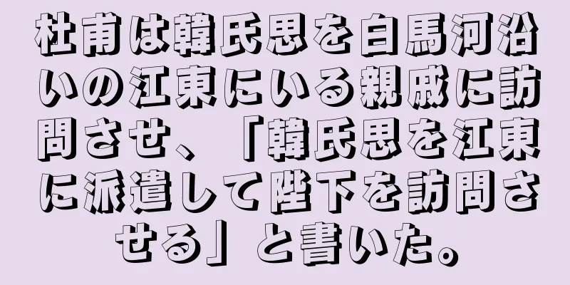 杜甫は韓氏思を白馬河沿いの江東にいる親戚に訪問させ、「韓氏思を江東に派遣して陛下を訪問させる」と書いた。