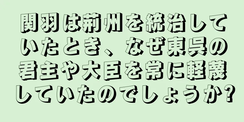 関羽は荊州を統治していたとき、なぜ東呉の君主や大臣を常に軽蔑していたのでしょうか?