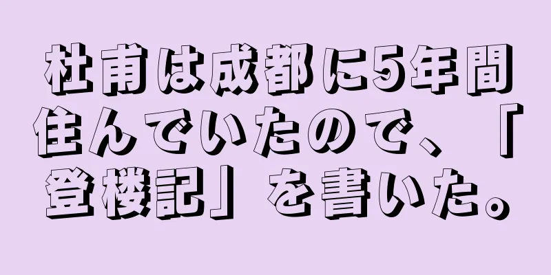 杜甫は成都に5年間住んでいたので、「登楼記」を書いた。