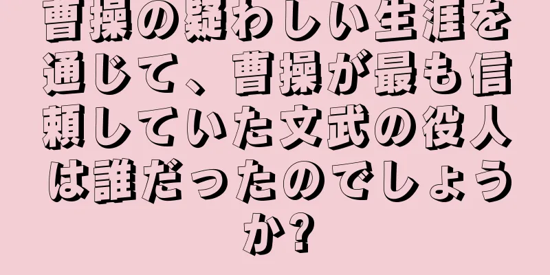 曹操の疑わしい生涯を通じて、曹操が最も信頼していた文武の役人は誰だったのでしょうか?