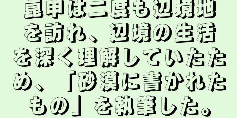 崑申は二度も辺境地を訪れ、辺境の生活を深く理解していたため、「砂漠に書かれたもの」を執筆した。