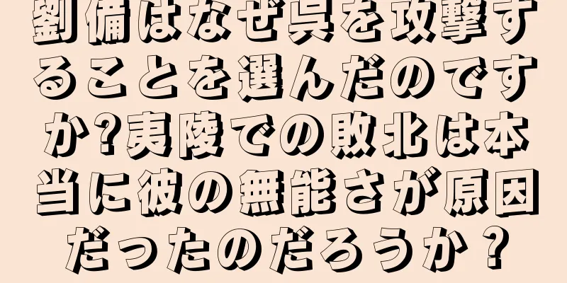劉備はなぜ呉を攻撃することを選んだのですか?夷陵での敗北は本当に彼の無能さが原因だったのだろうか？
