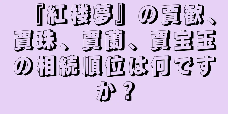 『紅楼夢』の賈歓、賈珠、賈蘭、賈宝玉の相続順位は何ですか？