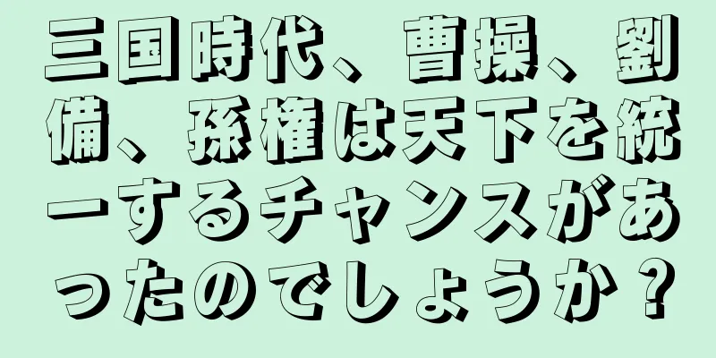 三国時代、曹操、劉備、孫権は天下を統一するチャンスがあったのでしょうか？