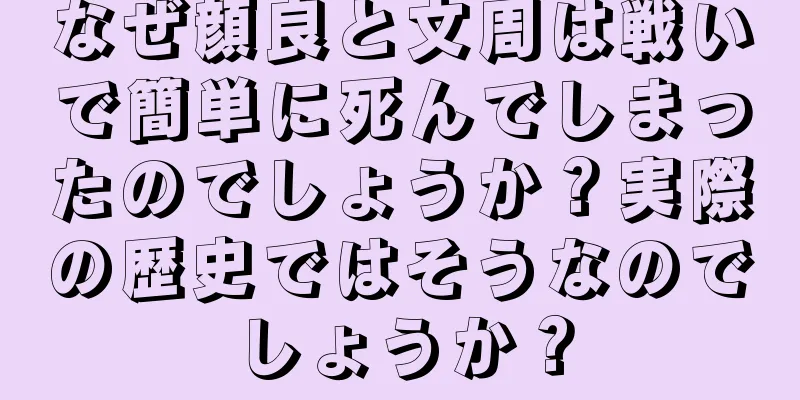 なぜ顔良と文周は戦いで簡単に死んでしまったのでしょうか？実際の歴史ではそうなのでしょうか？