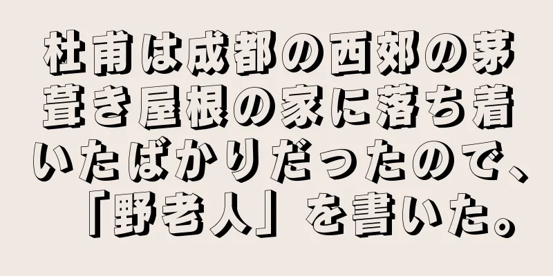 杜甫は成都の西郊の茅葺き屋根の家に落ち着いたばかりだったので、「野老人」を書いた。