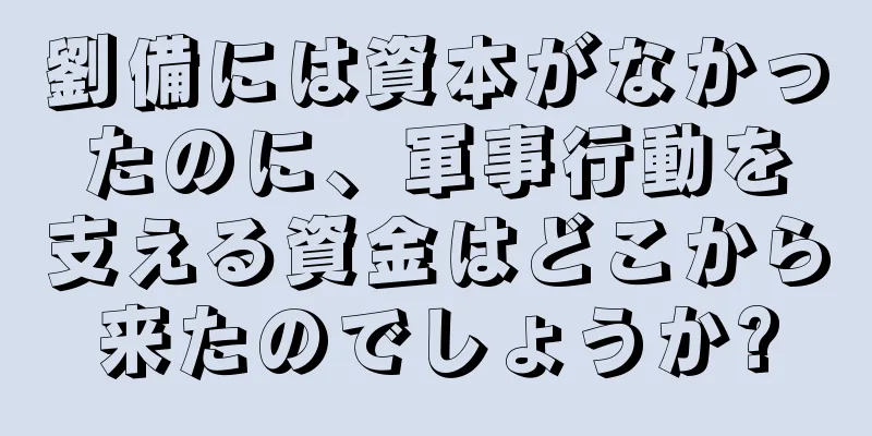 劉備には資本がなかったのに、軍事行動を支える資金はどこから来たのでしょうか?