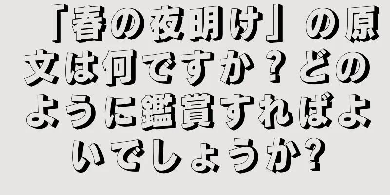 「春の夜明け」の原文は何ですか？どのように鑑賞すればよいでしょうか?